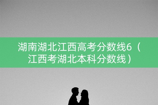 湖南湖北江西高考分数线6（江西考湖北本科分数线）