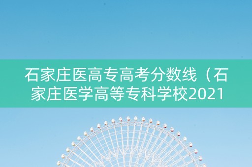 石家庄医高专高考分数线（石家庄医学高等专科学校2021录取分数线）