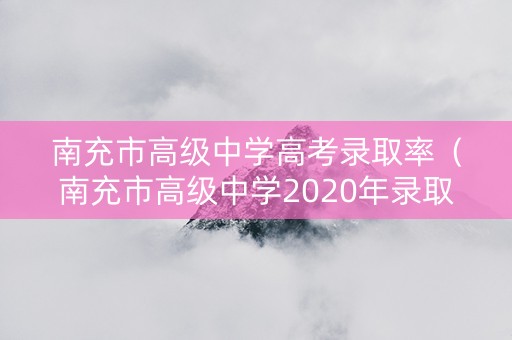 南充市高级中学高考录取率（南充市高级中学2020年录取分数）