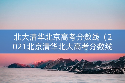 北大清华北京高考分数线（2021北京清华北大高考分数线）
