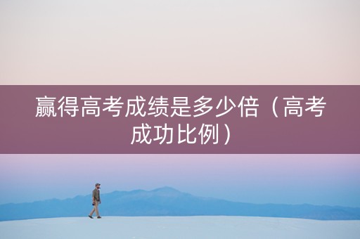 赢得高考成绩是多少倍（高考成功比例）