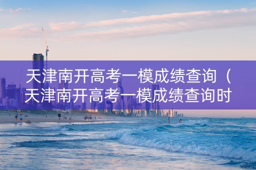 天津南开高考一模成绩查询（天津南开高考一模成绩查询时间）