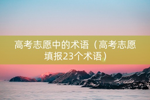 高考志愿中的术语（高考志愿填报23个术语）