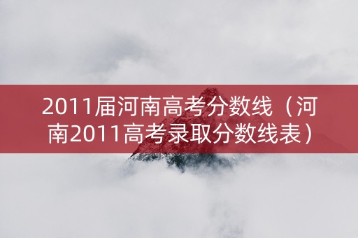 2011届河南高考分数线（河南2011高考录取分数线表）