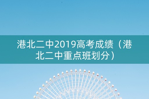 港北二中2019高考成绩（港北二中重点班划分）