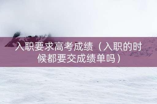 入职要求高考成绩（入职的时候都要交成绩单吗）