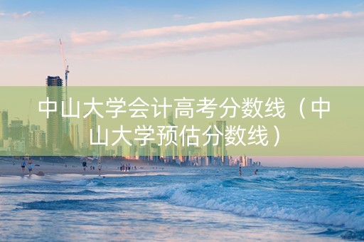 中山大学会计高考分数线（中山大学预估分数线）