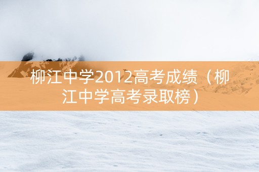 柳江中学2012高考成绩（柳江中学高考录取榜）