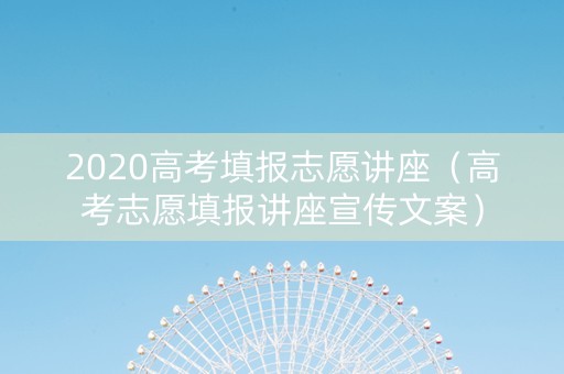 2020高考填报志愿讲座（高考志愿填报讲座宣传文案）