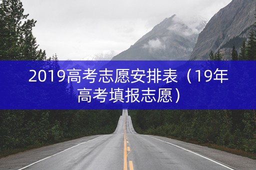 2019高考志愿安排表（19年高考填报志愿）