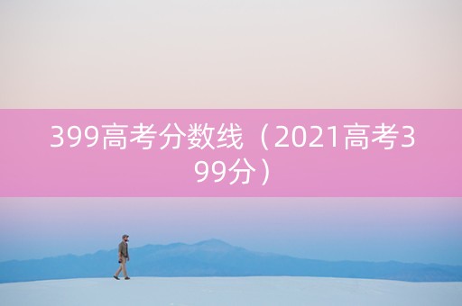 399高考分数线（2021高考399分）
