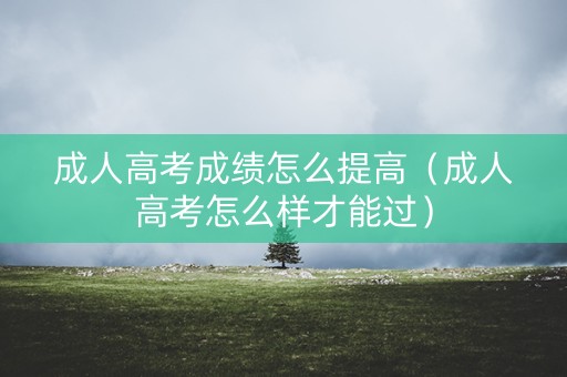 成人高考成绩怎么提高（成人高考怎么样才能过）