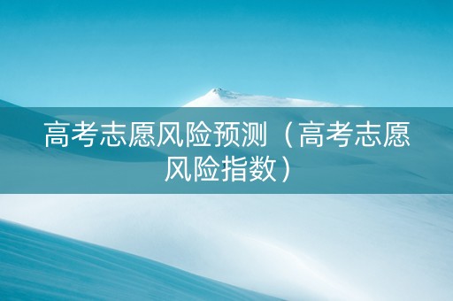 高考志愿风险预测（高考志愿风险指数）