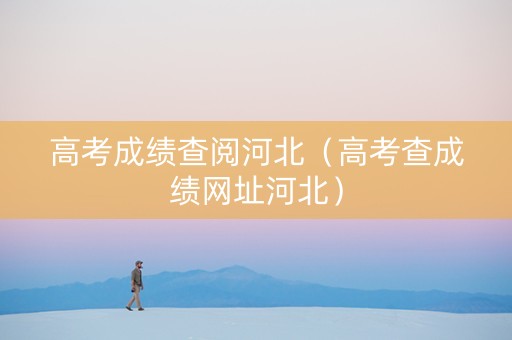 高考成绩查阅河北（高考查成绩网址河北）
