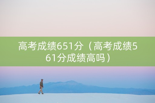 高考成绩651分（高考成绩561分成绩高吗）
