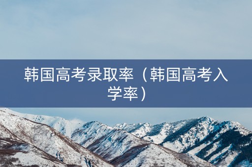 韩国高考录取率（韩国高考入学率）