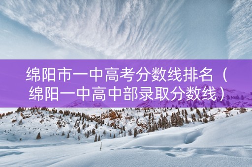 绵阳市一中高考分数线排名（绵阳一中高中部录取分数线）