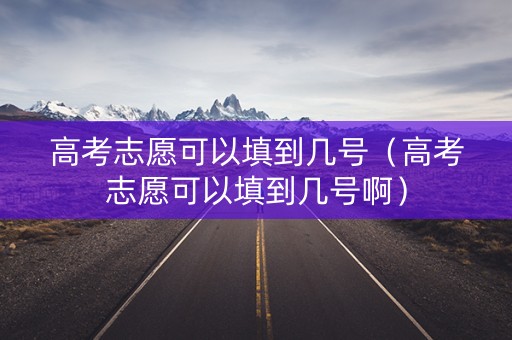 高考志愿可以填到几号（高考志愿可以填到几号啊）
