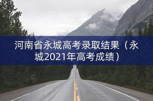 河南省永城高考录取结果（永城2021年高考成绩）
