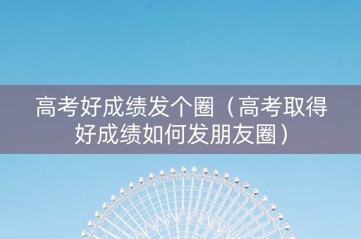 高考好成绩发个圈（高考取得好成绩如何发朋友圈）