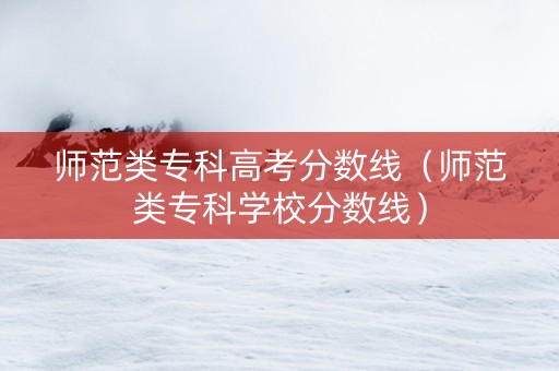 师范类专科高考分数线（师范类专科学校分数线）