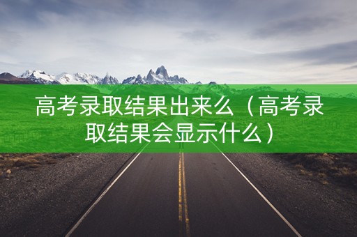 高考录取结果出来么（高考录取结果会显示什么）