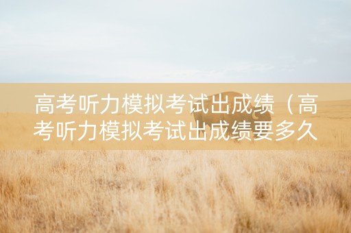 高考听力模拟考试出成绩（高考听力模拟考试出成绩要多久）