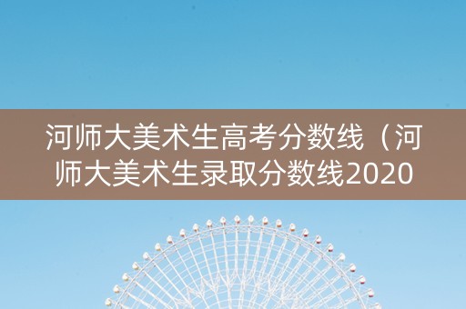 河师大美术生高考分数线（河师大美术生录取分数线2020）