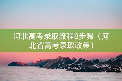 河北高考录取流程8步骤（河北省高考录取政策）
