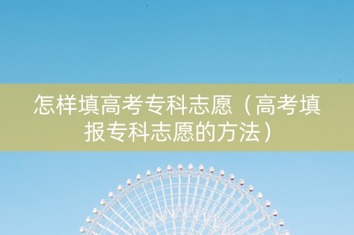 怎样填高考专科志愿（高考填报专科志愿的方法）