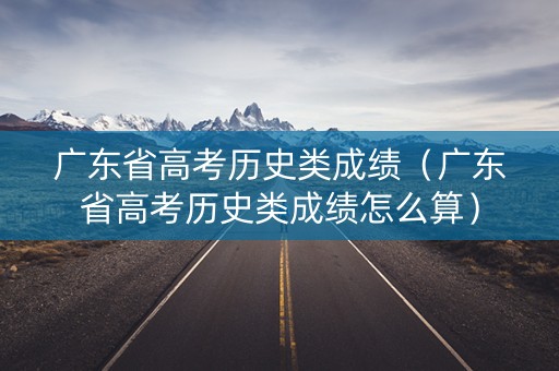 广东省高考历史类成绩（广东省高考历史类成绩怎么算）