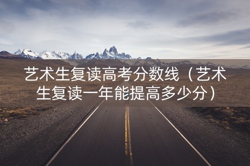 艺术生复读高考分数线（艺术生复读一年能提高多少分）