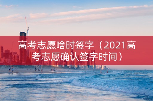 高考志愿啥时签字（2021高考志愿确认签字时间）