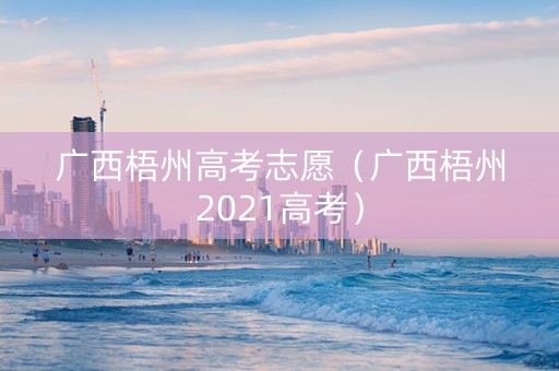 广西梧州高考志愿（广西梧州2021高考）