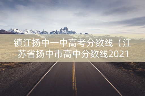 镇江扬中一中高考分数线（江苏省扬中市高中分数线2021）