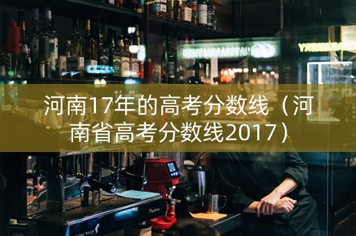 河南17年的高考分数线（河南省高考分数线2017）