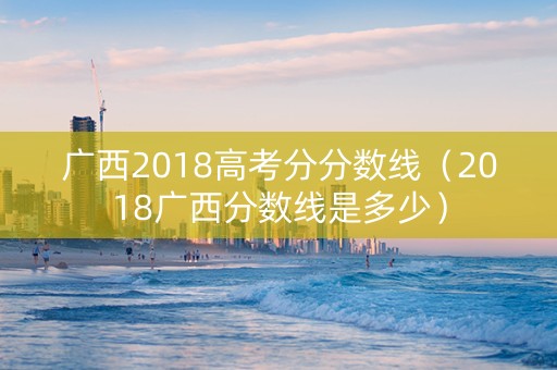 广西2018高考分分数线（2018广西分数线是多少）