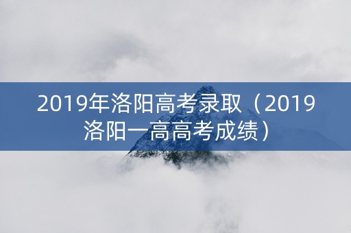 2019年洛阳高考录取（2019洛阳一高高考成绩）