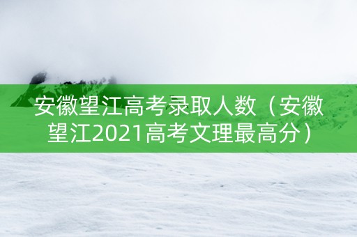 安徽望江高考录取人数（安徽望江2021高考文理最高分）