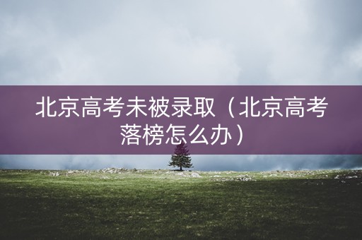 北京高考未被录取（北京高考落榜怎么办）