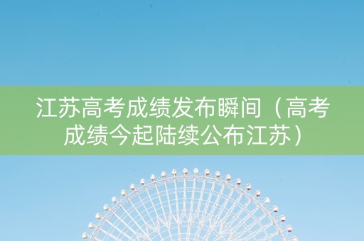 江苏高考成绩发布瞬间（高考成绩今起陆续公布江苏）