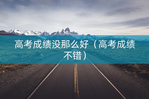 高考成绩没那么好（高考成绩不错）