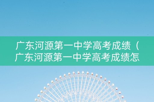 广东河源第一中学高考成绩（广东河源第一中学高考成绩怎么样）