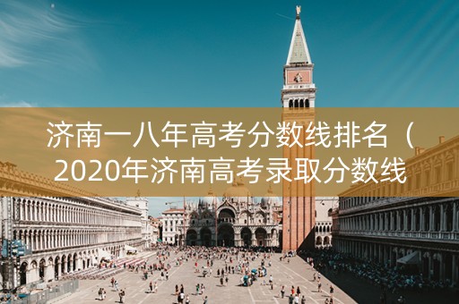 济南一八年高考分数线排名（2020年济南高考录取分数线）