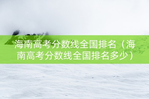 海南高考分数线全国排名（海南高考分数线全国排名多少）
