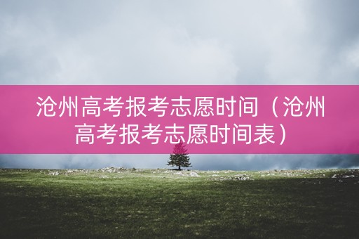 沧州高考报考志愿时间（沧州高考报考志愿时间表）