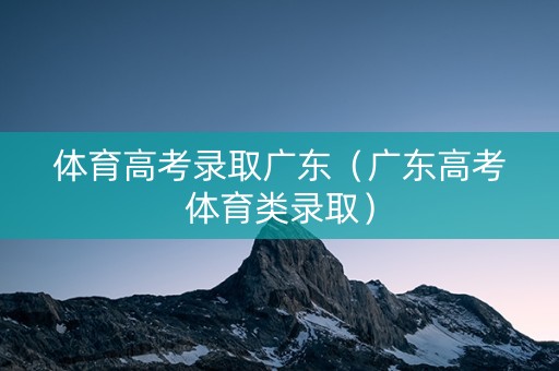 体育高考录取广东（广东高考体育类录取）