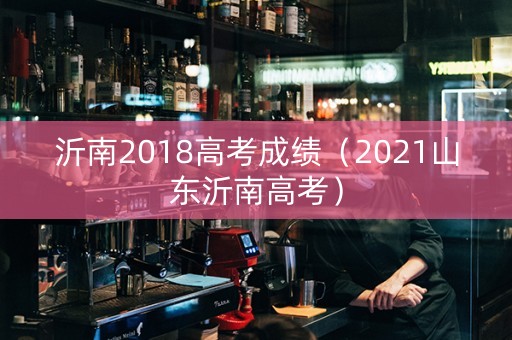 沂南2018高考成绩（2021山东沂南高考）