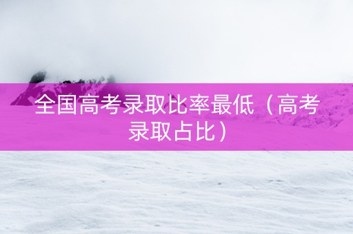 全国高考录取比率最低（高考录取占比）