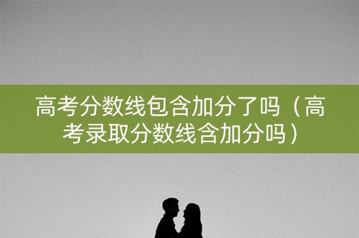 高考分数线包含加分了吗（高考录取分数线含加分吗）